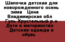 Шапочка детская для новорожденного осень-зима › Цена ­ 500 - Владимирская обл., Гусь-Хрустальный р-н Дети и материнство » Детская одежда и обувь   